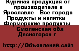 Куриная продукция от производителя в Ярославле - Все города Продукты и напитки » Фермерские продукты   . Смоленская обл.,Десногорск г.